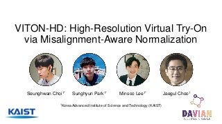 VITON-HD: High-Resolution Virtual Try-On
via Misalignment-Aware Normalization
1Korea Advanced Institute of Science and Technology (KAIST)
Seunghwan Choi1* Sunghyun Park1* Minsoo Lee1* Jaegul Choo1
 