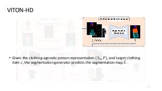 VITON-HD
7
• Given the clothing-agnostic person representation (𝑆𝑎, 𝑃), and target clothing
item 𝑐, the segmentation generator predicts the segmentation map መ
𝑆.
 