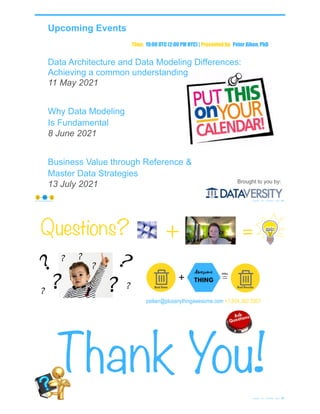 Data Architecture and Data Modeling Differences:
Achieving a common understanding
11 May 2021
Why Data Modeling
Is Fundamental
8 June 2021
Business Value through Reference &
Master Data Strategies
13 July 2021
Upcoming Events
© Copyright 2021 by Peter Aiken Slide # 65
https://plusanythingawesome.com
Brought to you by:
Time: 19:00 UTC (2:00 PM NYC) | Presented by: Peter Aiken, PhD
paiken@plusanythingawesome.com +1.804.382.5957
Questions?
Thank You!
© Copyright 2021 by Peter Aiken Slide # 66
+ =
 