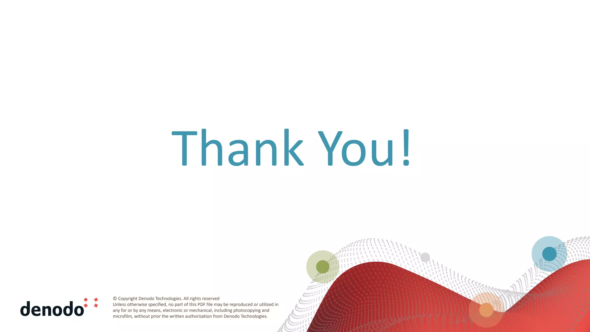 © Copyright Denodo Technologies. All rights reserved
Unless otherwise specified, no part of this PDF file may be reproduced or utilized in
any for or by any means, electronic or mechanical, including photocopying and
microfilm, without prior the written authorization from Denodo Technologies.
Thank You!
 