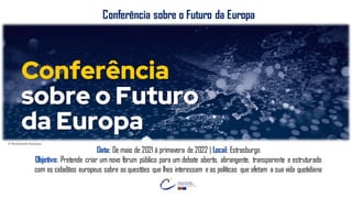 FELIZ
DIA DA EUROPA
JUNTOS SOMOS
MAIS FORTES!
© Parlamento Europeu
Data: De maio de 2021 à primavera de 2022 | Local: Estrasburgo
Objetivo: Pretende criar um novo fórum público para um debate aberto, abrangente, transparente e estruturado
com os cidadãos europeus sobre as questões que lhes interessam e as políticas que afetam a sua vida quotidiana
Conferência sobre o Futuro da Europa
 