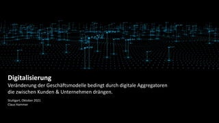 Digitalisierung
Veränderung der Geschäftsmodelle bedingt durch digitale Aggregatoren
die zwischen Kunden & Unternehmen drängen.
Stuttgart, Oktober 2021
Claus Hammer
 