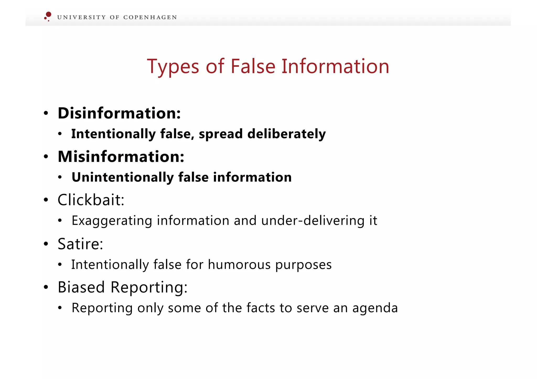 Types of False Information
• Disinformation:
• Intentionally false, spread deliberately
• Misinformation:
• Unintentionally false information
• Clickbait:
• Exaggerating information and under-delivering it
• Satire:
• Intentionally false for humorous purposes
• Biased Reporting:
• Reporting only some of the facts to serve an agenda
 