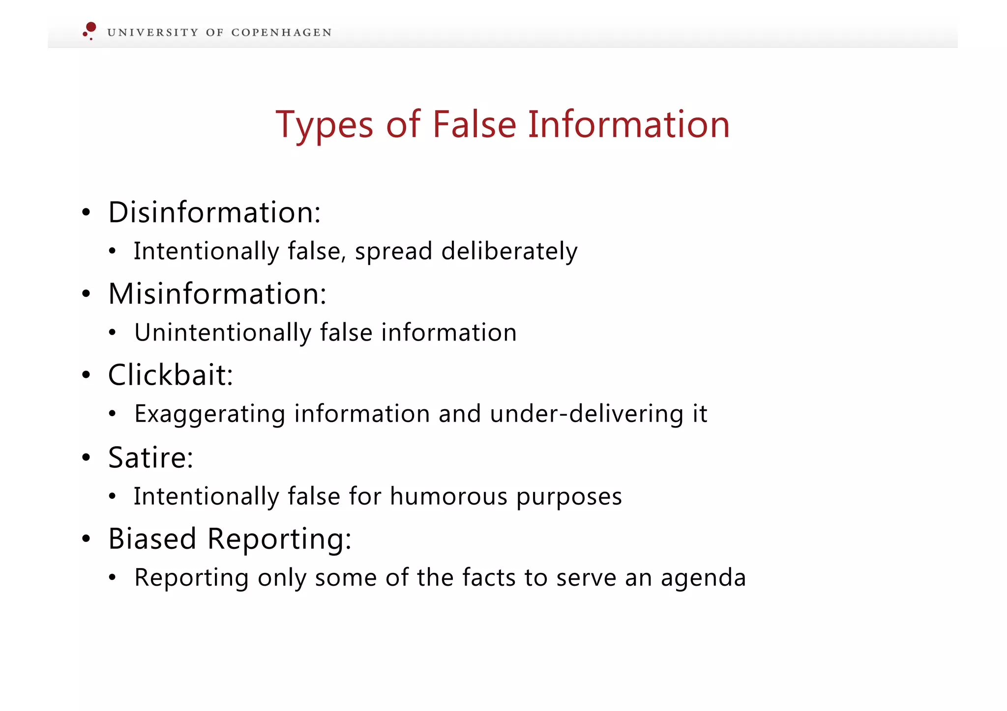 Types of False Information
• Disinformation:
• Intentionally false, spread deliberately
• Misinformation:
• Unintentionally false information
• Clickbait:
• Exaggerating information and under-delivering it
• Satire:
• Intentionally false for humorous purposes
• Biased Reporting:
• Reporting only some of the facts to serve an agenda
 