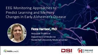 EEG Monitoring Approaches to
Predict Learning and Memory
Changes in Early Alzheimer’s Disease
Fiona Harrison, PhD
Associate Professor
Department of Medicine
Vanderbilt University Medical Center
 