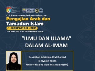 Dr. Adibah Sulaiman @ Mohamad
Pensyarah Kanan
Universiti Sains Islam Malaysia (USIM)
“ILMU DAN ULAMA”
DALAM AL-IMAM
 