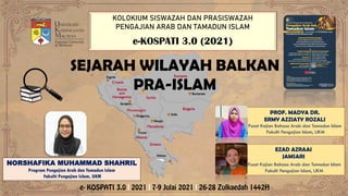 KOLOKIUM SISWAZAH DAN PRASISWAZAH
PENGAJIAN ARAB DAN TAMADUN ISLAM
e-KOSPATI 3.0 (2021)
NORSHAFIKA MUHAMMAD SHAHRIL
Program Pengajian Arab dan Tamadun Islam
Fakulti Pengajian Islam, UKM
EZAD AZRAAI
JAMSARI
Pusat Kajian Bahasa Arab dan Tamadun Islam
Fakulti Pengajian Islam, UKM
SEJARAH WILAYAH BALKAN
PRA-ISLAM
PROF. MADYA DR.
ERMY AZZIATY ROZALI
Pusat Kajian Bahasa Arab dan Tamadun Islam
Fakulti Pengajian Islam, UKM
 