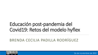 Educación post-pandemia del
Covid19: Retos del modelo hyflex
BRENDA CECILIA PADILLA RODRÍGUEZ
26 de noviembre de 2021
 