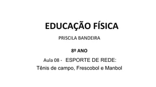 EDUCAÇÃO FÍSICA
PRISCILA BANDEIRA
8º ANO
Aula 08 - ESPORTE DE REDE:
Tênis de campo, Frescobol e Manbol
 