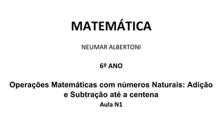 MATEMÁTICA
NEUMAR ALBERTONI
6º ANO
Operações Matemáticas com números Naturais: Adição
e Subtração até a centena
Aula N1
 