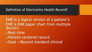 Definition of Electronics Health Record?
EMR is a digital version of a patient’s
EHR is EMR paper chart from multiple
doctors.
oReal-time
oPatient-centered record
oGoal ->Beyond standard clinical
 