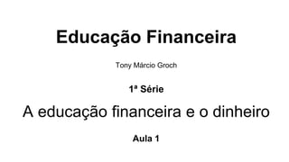 Educação Financeira
Tony Márcio Groch
1ª Série
A educação financeira e o dinheiro
Aula 1
 