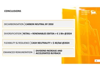 CONCLUSIONS
28
DECARBONISATION   CARBON NEUTRAL BY 2050
FLEXIBILITY & RESILIENCE   CASH NEUTRALITY < $ 40/bbl @2024
DIVERSIFICATION   RETAIL + RENEWABLES EBITDA > € 1 Bln @2024
ENHANCED REMUNERATION  
DIVIDEND INCREASE AND 
ACCELERATED BUYBACK
 