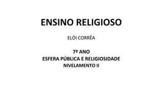 ENSINO RELIGIOSO
ELÓI CORRÊA
7º ANO
ESFERA PÚBLICA E RELIGIOSIDADE
NIVELAMENTO II
 