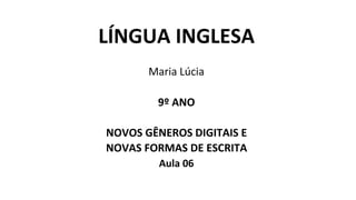 LÍNGUA INGLESA
Maria Lúcia
9º ANO
NOVOS GÊNEROS DIGITAIS E
NOVAS FORMAS DE ESCRITA
Aula 06
 