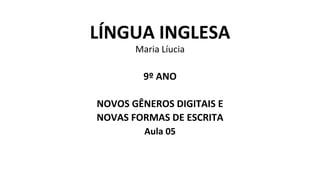LÍNGUA INGLESA
Maria Líucia
9º ANO
NOVOS GÊNEROS DIGITAIS E
NOVAS FORMAS DE ESCRITA
Aula 05
 