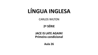 LÍNGUA INGLESA
CARLOS WILTON
2ª SÉRIE
JACE IS LATE AGAIN!
Primeira condicional
Aula 26
 