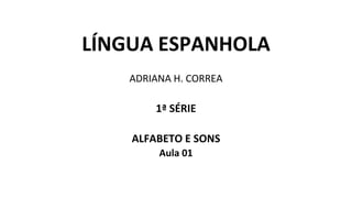 LÍNGUA ESPANHOLA
ADRIANA H. CORREA
1ª SÉRIE
ALFABETO E SONS
Aula 01
 