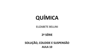 QUÍMICA
ELIZABETE BELLINI
2ª SÉRIE
SOLUÇÃO, COLOIDE E SUSPENSÃO
AULA 10
 