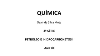 QUÍMICA
Ozair da Silva Mota
3ª SÉRIE
PETRÓLEO E HIDROCARBONETOS I
Aula 08
 
