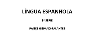 LÍNGUA ESPANHOLA
3ª SÉRIE
PAÍSES HISPANO-FALANTES
 
