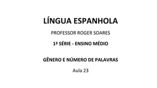 LÍNGUA ESPANHOLA
PROFESSOR ROGER SOARES
1ª SÉRIE - ENSINO MÉDIO
GÊNERO E NÚMERO DE PALAVRAS
Aula 23
 