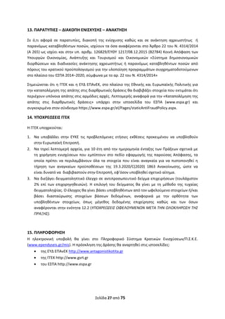 Σελίδα 27 από 75 
 
13. ΠΑΡΑΤΥΠΙΕΣ – ΔΙΑΚΟΠΗ ΕΝΙΣΧΥΣΗΣ – ΑΝΑΚΤΗΣΗ 
Σε  ό,τι  αφορά  σε  παρατυπίες,  διακοπή  της  ενίσχυσης  καθώς  και  σε  ανάκτηση  αχρεωστήτως    ή 
παρανόμως καταβληθέντων ποσών, ισχύουν τα όσα αναφέρονται στο Άρθρο 22 του Ν. 4314/2014 
(Α 265) ως ισχύει και στην υπ. αριθμ. 126829/EΥΘΥ 1217/08.12.2015 (Β2784) Κοινή Απόφαση των 
Υπουργών  Οικονομίας,  Ανάπτυξης  και  Τουρισμού  και  Οικονομικών  «Σύστημα  δημοσιονομικών 
διορθώσεων  και  διαδικασίες  ανάκτησης  αχρεωστήτως  ή  παρανόμως  καταβληθέντων  ποσών  από 
πόρους του κρατικού προϋπολογισμού για την υλοποίηση προγραμμάτων συγχρηματοδοτούμενων 
στο πλαίσιο του ΕΣΠΑ 2014−2020, σύμφωνα με το αρ. 22 του Ν. 4314/2014» 
Σημειώνεται ότι η ΓΓΕΚ και η ΕΥΔ ΕΠΑνΕΚ, στο πλαίσιο της Εθνικής και Ευρωπαϊκής Πολιτικής για 
την καταπολέμηση της απάτης στις διαρθρωτικές δράσεις θα διαβιβάζει στοιχεία που εκτιμάται ότι 
περιέχουν υπόνοια απάτης στις αρμόδιες αρχές. Λεπτομερής αναφορά για την «Καταπολέμηση της 
απάτης  στις  διαρθρωτικές  δράσεις»  υπάρχει  στην  ιστοσελίδα  του  ΕΣΠΑ  (www.espa.gr)  και 
συγκεκριμένα στον σύνδεσμο https://www.espa.gr/el/Pages/staticAntiFraudPolicy.aspx. 
14. ΥΠΟΧΡΕΩΣΕΙΣ ΓΓΕΚ 
Η ΓΓΕΚ υποχρεούται: 
1. Να  υποβάλλει  στην  ΕΥΚΕ  τις  προβλεπόμενες  ετήσιες  εκθέσεις  προκειμένου  να  υποβληθούν 
στην Ευρωπαϊκή Επιτροπή. 
2. Να τηρεί λεπτομερή αρχεία, για 10 έτη από την ημερομηνία ένταξης των Πράξεων σχετικά με  
τη  χορήγηση  ενισχύσεων  που  εμπίπτουν  στο  πεδίο  εφαρμογής  της  παρούσας  Απόφασης,  τα 
οποία  πρέπει  να  περιλαμβάνουν  όλα  τα  στοιχεία  που  είναι  αναγκαία  για  να  πιστοποιηθεί  η 
τήρηση  των  αναγκαίων  προϋποθέσεων  της  19.3.2020/C(2020)  1863  Ανακοίνωσης,  ώστε  να 
είναι δυνατό να  διαβιβαστούν στην Επιτροπή, εφ’όσον υποβληθεί σχετικό αίτημα. 
3. Να διεξάγει δειγματοληπτικό έλεγχο σε αντιπροσωπευτικό δείγμα επιχειρήσεων (τουλάχιστον 
2%  επί  των  επιχορηγηθεισών).  Η  επιλογή  του  δείγματος  θα  γίνει  με  τη  μέθοδο  της  τυχαίας 
δειγματοληψίας. Ο έλεγχος θα γίνει βάσει υποβληθέντων από τον ωφελούμενο στοιχείων ή/και 
βάσει  διασταύρωσης  στοιχείων  βάσεων  δεδομένων,  αναφορικά  με  την  ορθότητα  των 
υποβληθέντων  στοιχείων,  όπως  μέγεθος  δεδομένης  επιχείρησης  καθώς  και  των  όσων 
αναφέρονται στην ενότητα 12.2 (ΥΠΟΧΡΕΩΣΕΙΣ ΩΦΕΛΟΥΜΕΝΩΝ ΜΕΤΑ ΤΗΝ ΟΛΟΚΛΗΡΩΣΗ ΤΗΣ 
ΠΡΑΞΗΣ). 
 
 
15. ΠΛΗΡΟΦΟΡΗΣΗ 
Η  ηλεκτρονική  υποβολή  θα  γίνει  στο  Πληροφορικό  Σύστημα  Κρατικών  Ενισχύσεων/Π.Σ.Κ.Ε. 
(www.ependyseis.gr/mis). Η πρόσκληση της Δράσης θα αναρτηθεί στις ιστοσελίδες:  
 της ΕΥΔ ΕΠΑνΕΚ http://www.antagonistikotita.gr  
 της ΓΓΕΚ http://www.gsrt.gr  
 του ΕΣΠΑ http://www.espa.gr 
 
 
ΑΔΑ: ΩΞΛΥ46ΜΤΛΡ-ΓΡΛ
 