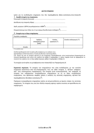  
Σελίδα 69 από 75 
 
ΔΕΛΤΙΟ ΣΥΝΔΕΣΗΣ 
(μόνο  για  τη  συνδεδεμένη  επιχείρηση  που  δεν  περιλαμβάνεται  βάσει ενοποίησης στον πίνακα Β) 
1. Ακριβή στοιχεία της επιχείρησης 
Επωνυμία ή εταιρική επωνυμία: .............................................................................. 
Διεύθυνση της εταιρικής έδρας: .............................................................................. 
Αριθ. μητρώου ή ΦΠΑ (συμπληρώνεται ο ΑΦΜ1): ..................................................... 
Ονοματεπώνυμο και τίτλος του ή των κύριων διευθυντικών στελεχών (2): .............. 
2. Στοιχεία της εν λόγω επιχείρησης 
 
Περίοδος αναφοράς: 
   
Αριθμός 
απασχολουμένων 
(ΕΜΕ) 
Κύκλος 
εργασιών (*) 
Σύνολο ισολογισμού (*) 
 
Σύνολο 
 
(*) σε χιλιάδες ευρώ. 
(1) Να προσδιοριστεί από τα κράτη μέλη σύμφωνα με τις ανάγκες τους. 
(2) Πρόεδρος («Chief executive»), Γενικός Διευθυντής ή αντίστοιχη θέση. 
(3) Ακόμη  και  εάν  τα  στοιχεία  σχετικά  με  μία  επιχείρηση  περιλαμβάνονται  στους ενοποιημένους λογαριασμούς σε 
ποσοστό  χαμηλότερο  από  εκείνο  που  ορίζεται  στο  άρθρο  6 παράγραφος  2,  πρέπει  παρόλα  αυτά  να  εφαρμόζεται  το 
ποσοστό που ορίζεται στο εν λόγω άρθρο (ορισμός, άρθρο 6 παράγραφος 3 εδάφιο 2). 
 
Τα στοιχεία αυτά πρέπει να μεταφέρονται στον πίνακα Β(2) του Παραρτήματος Β. 
 
Σημαντική  σημείωση:  Τα  στοιχεία  των  επιχειρήσεων  που  είναι  συνδεδεμένες  με  την  αιτούσα 
επιχείρηση  προκύπτουν  από  τους λογαριασμούς  τους  και  άλλα  στοιχεία,  ή,  εφ’όσον  υπάρχουν, 
από  τους  ενοποιημένους  λογαριασμούς.  Στα  στοιχεία  αυτά  συγκεντρώνονται  κατ’  αναλογία  τα 
στοιχεία  των  ενδεχόμενων  συνεργαζόμενων  επιχειρήσεων  με  τις  εν  λόγω  συνδεδεμένες 
επιχειρήσεις,  που  βρίσκονται  ακριβώς  ανάντη  ή  κατάντη  της  αιτούσας  επιχείρησης,  εφ’όσον  δεν 
περιλαμβάνονται ήδη βάσει ενοποίησης (3). 
Παρόμοιες συνεργαζόμενες επιχειρήσεις πρέπει να αντιμετωπίζονται ως άμεσοι εταίροι της αιτούσας 
επιχείρησης. Τα στοιχεία τους και ένα «δελτίο εταιρικής σχέσης» πρέπει συνεπώς να προστίθενται στο 
παράρτημα Α. 
   
ΑΔΑ: ΩΞΛΥ46ΜΤΛΡ-ΓΡΛ
 