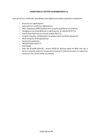  
Σελίδα 75 από 75 
 
ΠΑΡΑΡΤΗΜΑ ΙΧ  ΕΝΤΥΠΟ ΠΛΗΡΟΦΟΡΗΣΗΣ Ε.Ε. 
 
Δημοσιεύονται οι ακόλουθες πληροφορίες όσον αφορά μεμονωμένες χορηγήσεις ενισχύσεων:  
 
o Επωνυμία του ωφελούμενου 
o Αναγνωριστικό ταυτότητας ωφελούμενου 
o Είδος επιχείρησης (ΜΜΕ/μεγάλη) κατά τον χρόνο χορήγησης της ενίσχυσης 
o Περιφέρεια στην οποία βρίσκεται ο ωφελούμενος, σε επίπεδο NUTS II (1) 
o Τομέας δραστηριότητας σε επίπεδο ομάδας NACE (2) 
o Στοιχείο ενίσχυσης, εκπεφρασμένο ως ακέραιο ποσό στο εθνικό νόμισμα (3) 
o Μέσο ενίσχυσης (4) [επιχορήγηση/] 
o Ημερομηνία χορήγησης 
o ΑΝΤΙΜΕΤΩΠΙΣΗ COVID 19 
o ΕΥΔ ΕΠΑΝΕΚ   
o State Aid SA.62098 (2021/N) – Greece COVID‐19: Working capital for SMEs start‐ups in 
the form of grants under the Temporary Framework for State aid measures to support the 
economy in the current COVID‐19 outbreak. 
 
ΑΔΑ: ΩΞΛΥ46ΜΤΛΡ-ΓΡΛ
 
