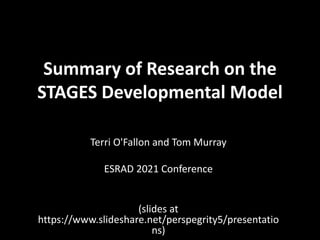 Summary of Research on the
STAGES Developmental Model
Terri O'Fallon and Tom Murray
ESRAD 2021 Conference
(slides at
https://www.slideshare.net/perspegrity5/presentatio
ns)
 