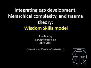 Integrating ego development,
hierarchical complexity, and trauma
theory:
Wisdom Skills model
Tom Murray
ESRAD conference
April, 2021
(video at https://youtu.be/JpwtYvWikLc)
 