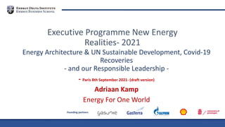 Founding partners
Energy Architecture & UN Sustainable Development, Covid-19
Recoveries
- and our Responsible Leadership -
- Paris 8th September 2021- (draft version)
Adriaan Kamp
Energy For One World
Executive Programme New Energy
Realities- 2021
 
