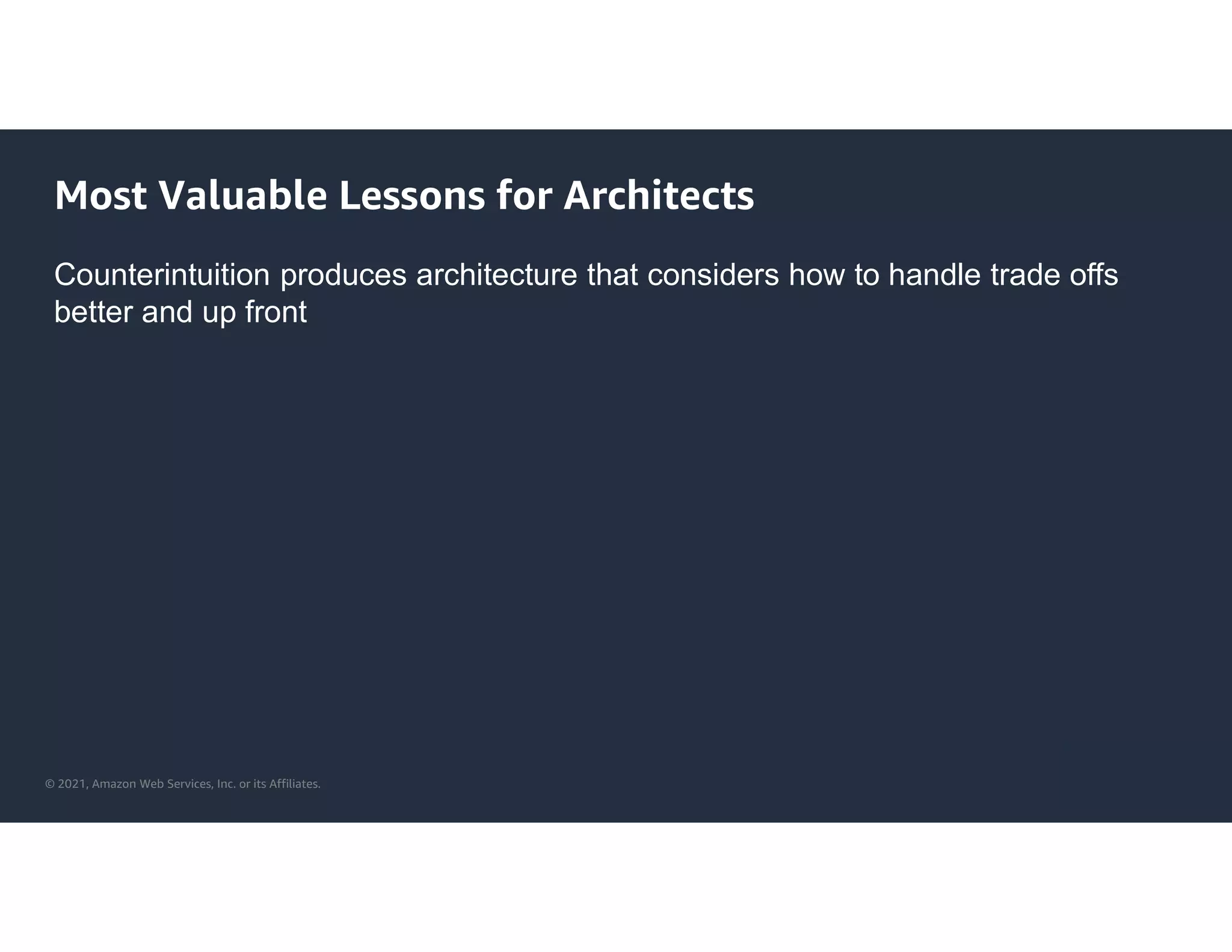 © 2021, Amazon Web Services, Inc. or its Affiliates.
Most Valuable Lessons for Architects
Counterintuition produces architecture that considers how to handle trade offs
better and up front
 