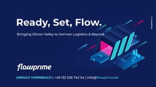 Flowprime
2021
Ready, Set, Flow.
ARNULF HORNBACH | +49 152 536 742 54 | info@ﬂowprime.de
Bringing Silicon Valley to German Logistics & Beyond
 
