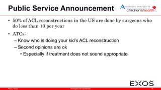 Plano, Texas
Public Service Announcement
• 50% of ACL reconstructions in the US are done by surgeons who
do less than 10 per year
• ATCs:
– Know who is doing your kid’s ACL reconstruction
– Second opinions are ok
• Especially if treatment does not sound appropriate
16
Privileged and Confidential
 