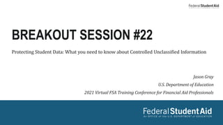 Protecting Student Data: What you need to know about Controlled Unclassified Information
Jason Gray
U.S. Department of Education
2021 Virtual FSA Training Conference for Financial Aid Professionals
BREAKOUT SESSION #22
 