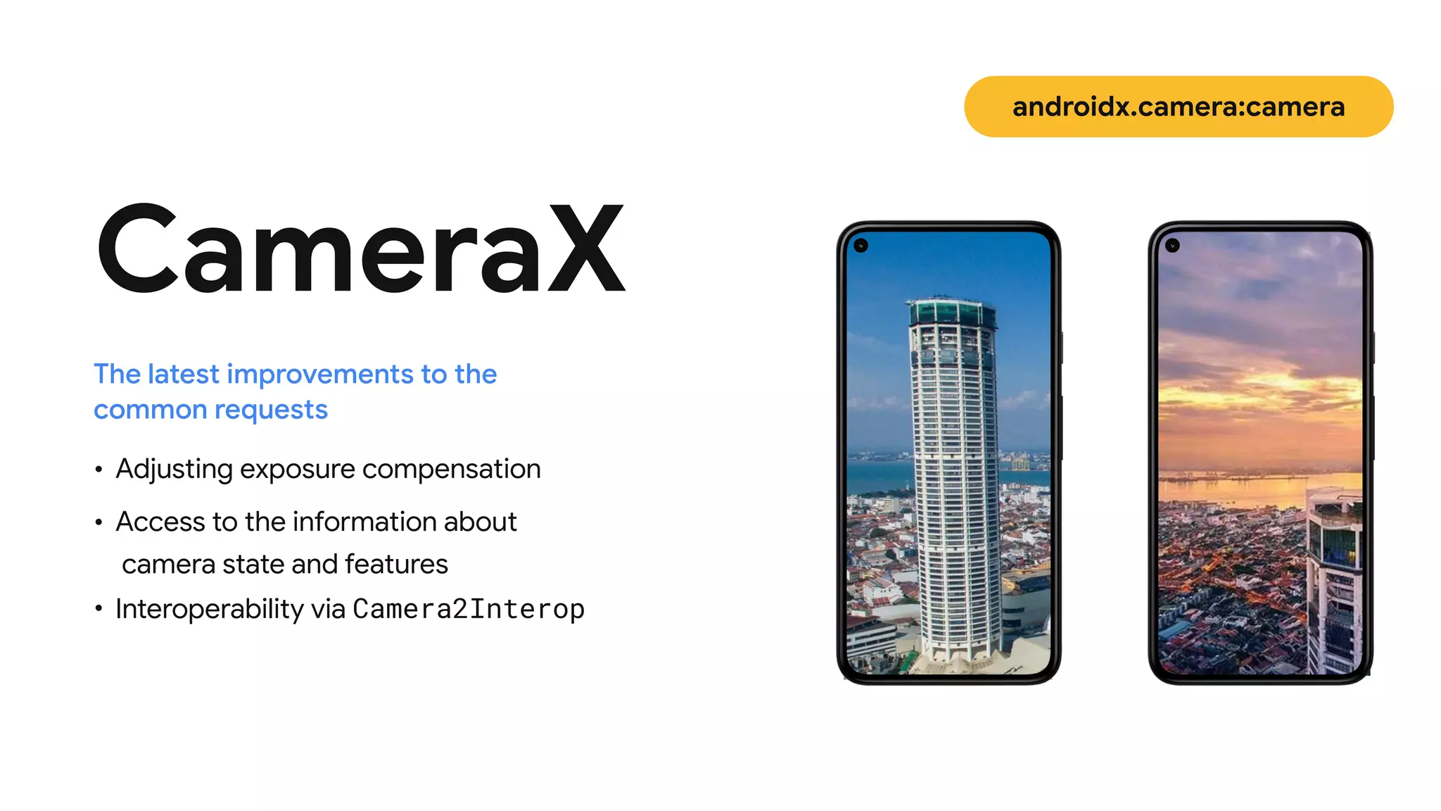 • Adjusting exposure compensation

• Access to the information about
 
camera state and features

• Interoperability via Camera2Interop
CameraX
The latest improvements to the
common requests
androidx.camera:camera
 