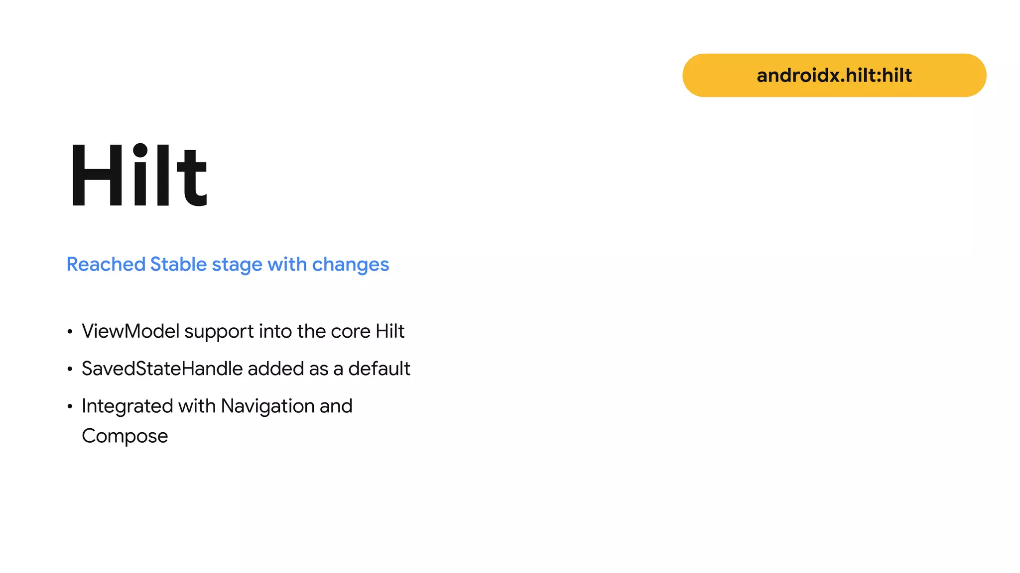 • ViewModel support into the core Hilt

• SavedStateHandle added as a default

• Integrated with Navigation and
Compose
Hilt
Reached Stable stage with changes
androidx.hilt:hilt
 