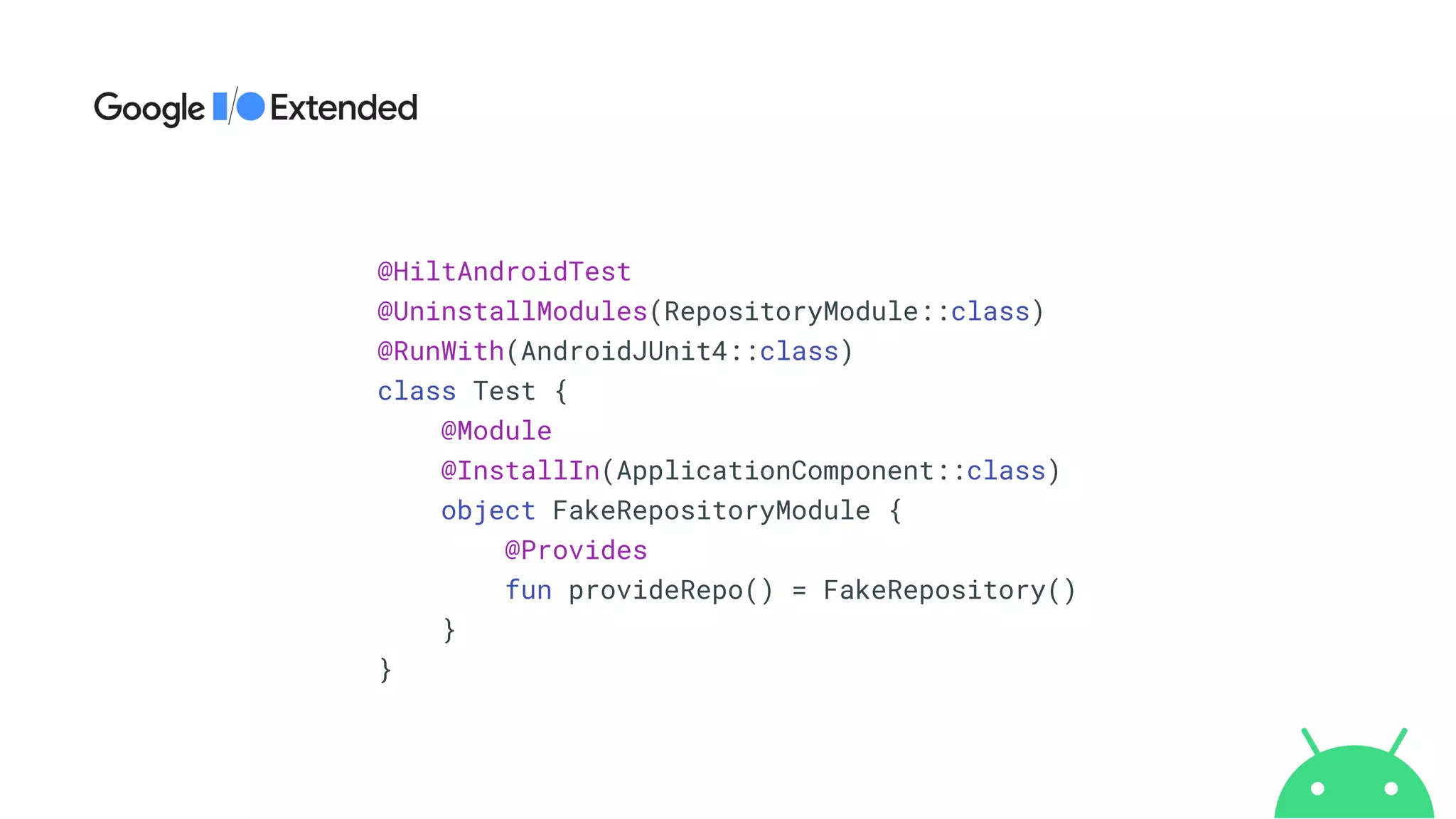 @HiltAndroidTest


@UninstallModules(RepositoryModule::class)


@RunWith(AndroidJUnit4::class)


class Test {


@Module


@InstallIn(ApplicationComponent::class)


object FakeRepositoryModule {


@Provides


fun provideRepo() = FakeRepository()


}


}
 
