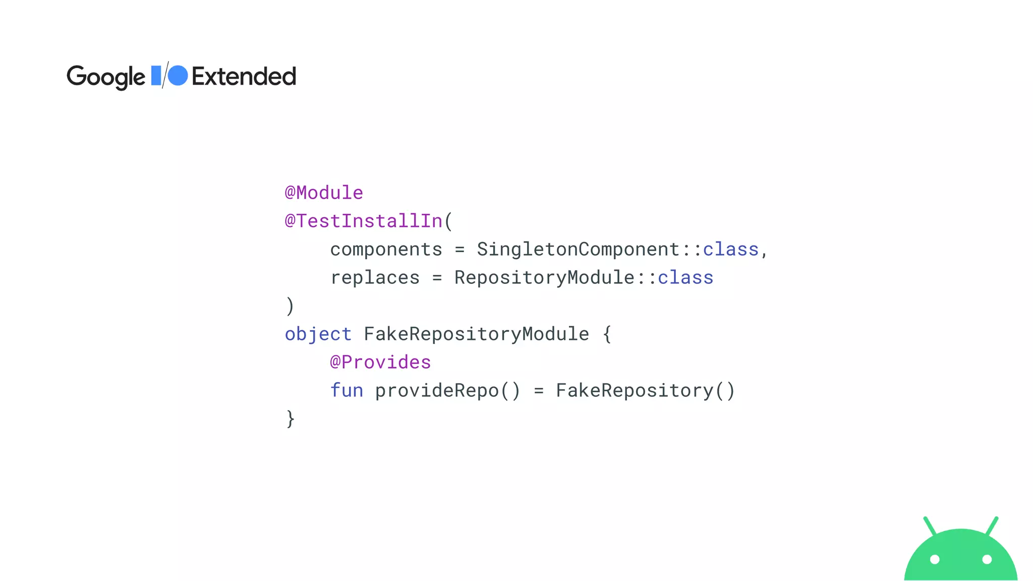 @Module


@TestInstallIn(


components = SingletonComponent::class,


replaces = RepositoryModule::class


)


object FakeRepositoryModule {


@Provides


fun provideRepo() = FakeRepository()


}
 