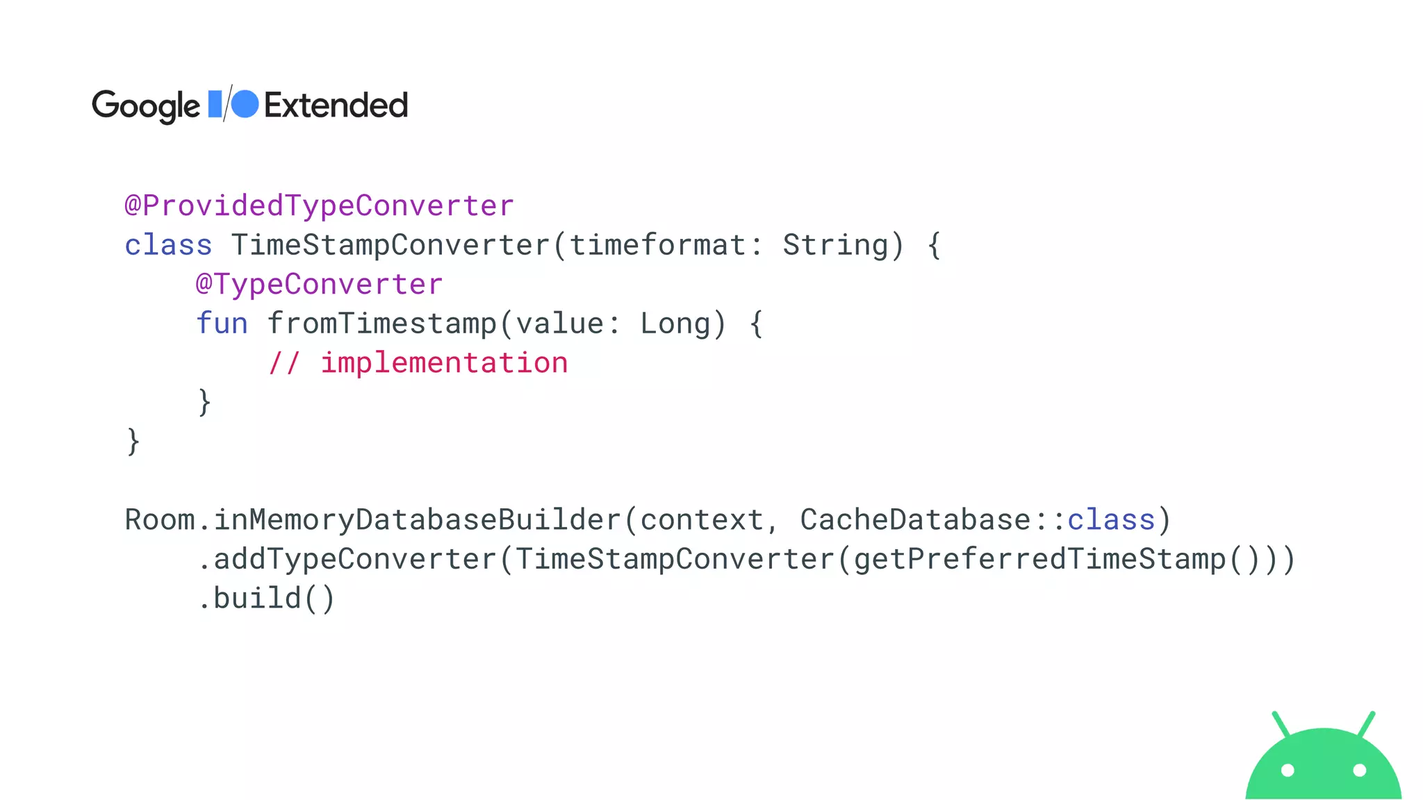 @ProvidedTypeConverter


class TimeStampConverter(timeformat: String) {


@TypeConverter


fun fromTimestamp(value: Long) {


// implementation


}


}


Room.inMemoryDatabaseBuilder(context, CacheDatabase::class)


.addTypeConverter(TimeStampConverter(getPreferredTimeStamp()))


.build()
 