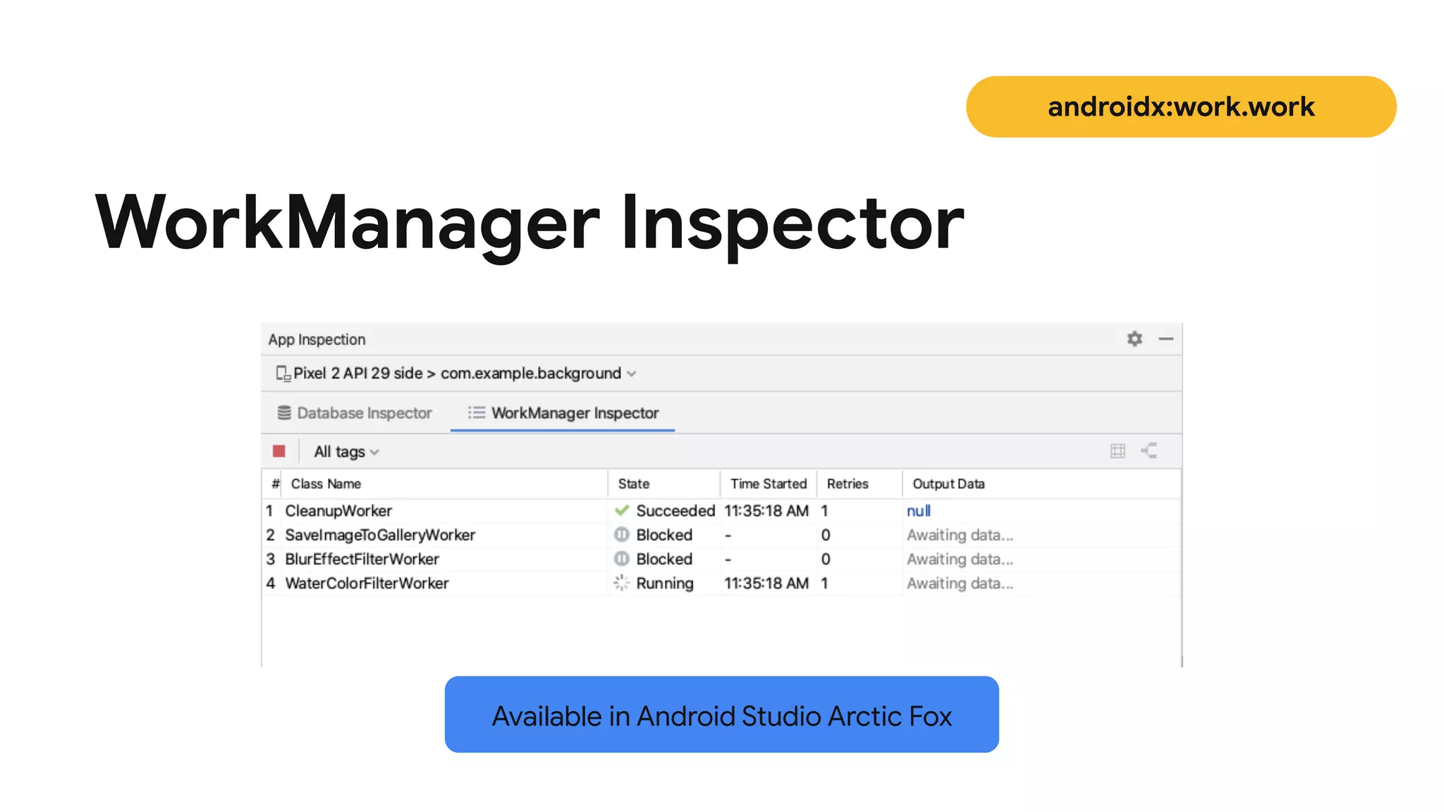androidx:work.work
WorkManager Inspector
Available in Android Studio Arctic Fox
 