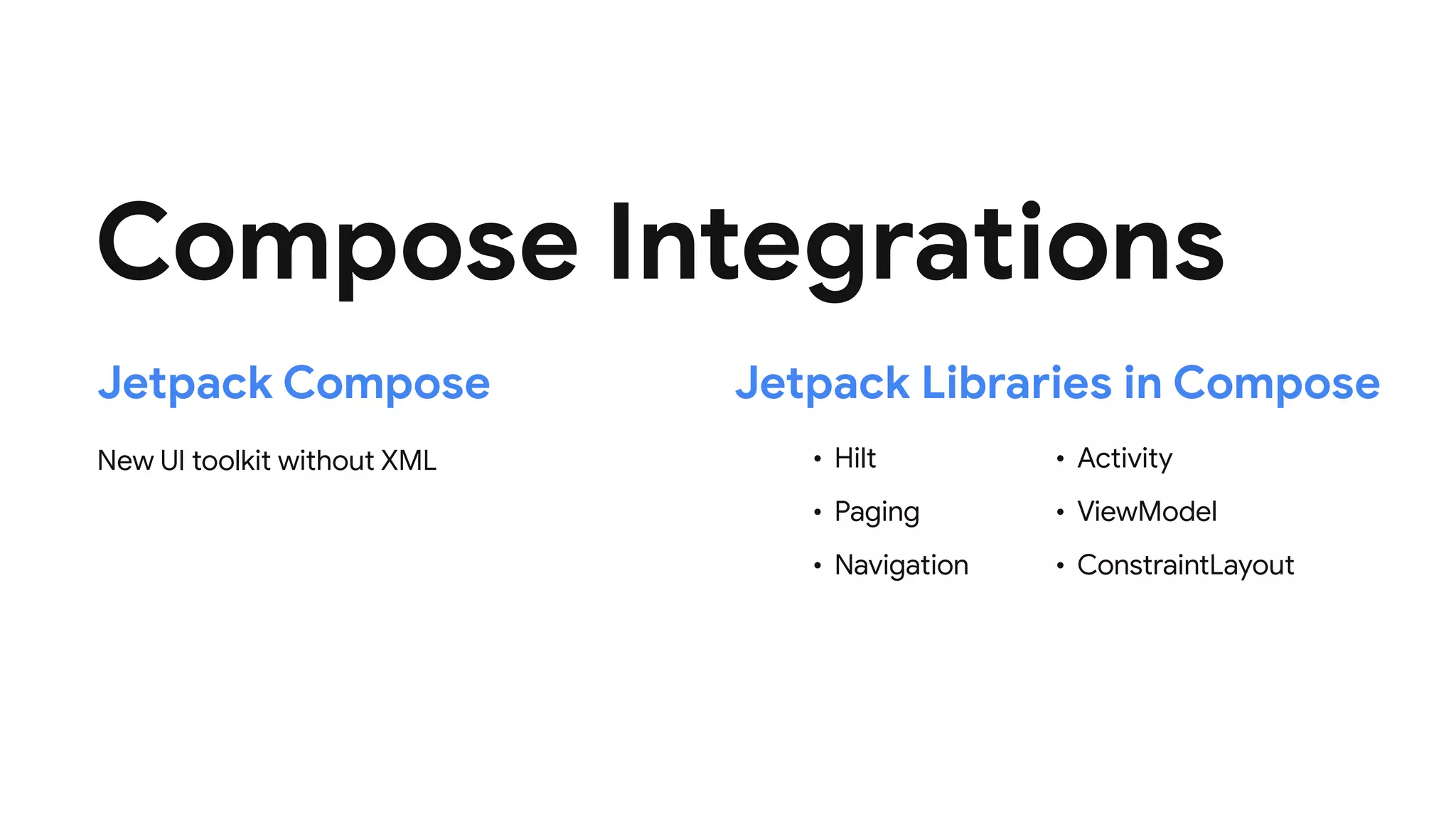 Compose Integrations
Jetpack Compose Jetpack Libraries in Compose
New UI toolkit without XML • Hilt

• Paging

• Navigation
• Activity

• ViewModel

• ConstraintLayout
 