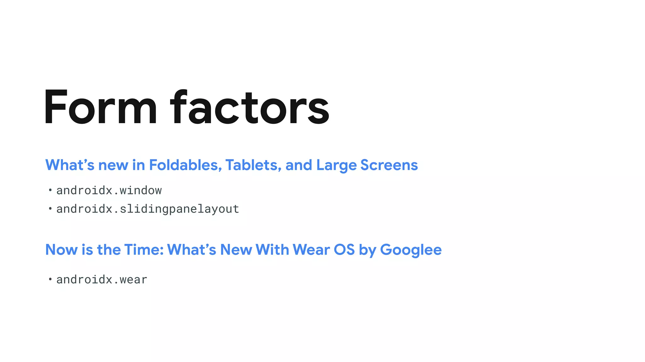 Form factors
What’s new in Foldables, Tablets, and Large Screens
Now is the Time: What’s New With Wear OS by Googlee
• androidx.window


• androidx.slidingpanelayout
• androidx.wear
 
