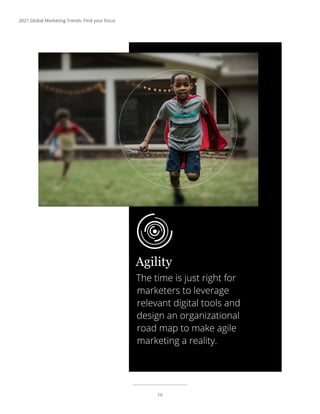 16
2021 Global Marketing Trends: Find your focus
The time is just right for
marketers to leverage
relevant digital tools and
design an organizational
road map to make agile
marketing a reality.
Agility
 