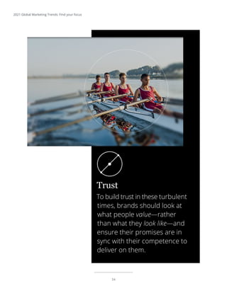34
2021 Global Marketing Trends: Find your focus
To build trust in these turbulent
times, brands should look at
what people value—rather
than what they look like—and
ensure their promises are in
sync with their competence to
deliver on them.
Trust
 
