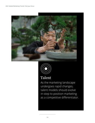 64
2021 Global Marketing Trends: Find your focus
As the marketing landscape
undergoes rapid changes,
talent models should evolve
in-step to position marketing
as a competitive differentiator.
Talent
 