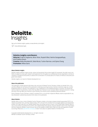 About Deloitte Insights
Deloitte Insights publishes original articles, reports and periodicals that provide insights for businesses, the public sector and
NGOs. Our goal is to draw upon research and experience from throughout our professional services organization, and that of
coauthors in academia and business, to advance the conversation on a broad spectrum of topics of interest to executives and
government leaders.
Deloitte Insights is an imprint of Deloitte Development LLC.
About this publication
This publication contains general information only, and none of Deloitte Touche Tohmatsu Limited, its member firms, or its
and their affiliates are, by means of this publication, rendering accounting, business, financial, investment, legal, tax, or other
professional advice or services. This publication is not a substitute for such professional advice or services, nor should it be
used as a basis for any decision or action that may affect your finances or your business. Before making any decision or taking
any action that may affect your finances or your business, you should consult a qualified professional adviser.
None of Deloitte Touche Tohmatsu Limited, its member firms, or its and their respective affiliates shall be responsible for any
loss whatsoever sustained by any person who relies on this publication.
About Deloitte
Deloitte refers to one or more of Deloitte Touche Tohmatsu Limited, a UK private company limited by guarantee (“DTTL”), its
network of member firms, and their related entities. DTTL and each of its member firms are legally separate and independent
entities. DTTL (also referred to as “Deloitte Global”) does not provide services to clients. In the United States, Deloitte refers to
one or more of the US member firms of DTTL, their related entities that operate using the “Deloitte” name in the United States
and their respective affiliates. Certain services may not be available to attest clients under the rules and regulations of public
accounting. Please see www.deloitte.com/about to learn more about our global network of member firms.
Copyright © 2020 Deloitte Development LLC. All rights reserved.
Member of Deloitte Touche Tohmatsu Limited
Deloitte Insights contributors
Editorial: Prakriti Singhania, Abrar Khan, Rupesh Bhat, Nairita Gangopadhyay,
and Preetha Devan
Creative: Molly Woodworth, Stela Murat, Tushar Barman, and Sylvia Chang
Promotion: Nikita Garia
Sign up for Deloitte Insights updates at www.deloitte.com/insights.
Follow @DeloitteInsight
 
