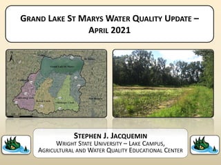 GRAND LAKE ST MARYS WATER QUALITY UPDATE –
APRIL 2021
STEPHEN J. JACQUEMIN
WRIGHT STATE UNIVERSITY – LAKE CAMPUS,
AGRICULTURAL AND WATER QUALITY EDUCATIONAL CENTER
 