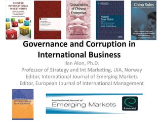 Governance and Corruption in
International Business
Ilan Alon, Ph.D.
Professor of Strategy and Int Marketing, UiA, Norway
Editor, International Journal of Emerging Markets
Editor, European Journal of International Management
 